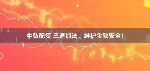 牛弘配资 三道加法，维护金融安全！