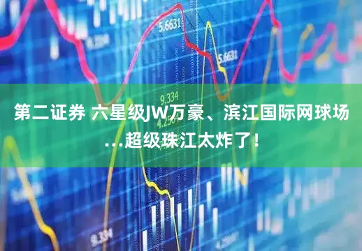 第二证券 六星级JW万豪、滨江国际网球场…超级珠江太炸了！