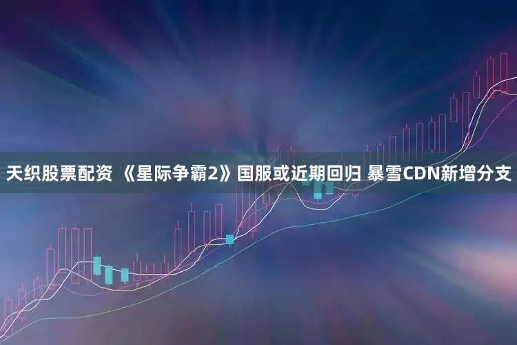 天织股票配资 《星际争霸2》国服或近期回归 暴雪CDN新增分支