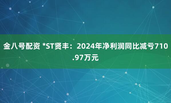 金八号配资 *ST贤丰：2024年净利润同比减亏710.97万元