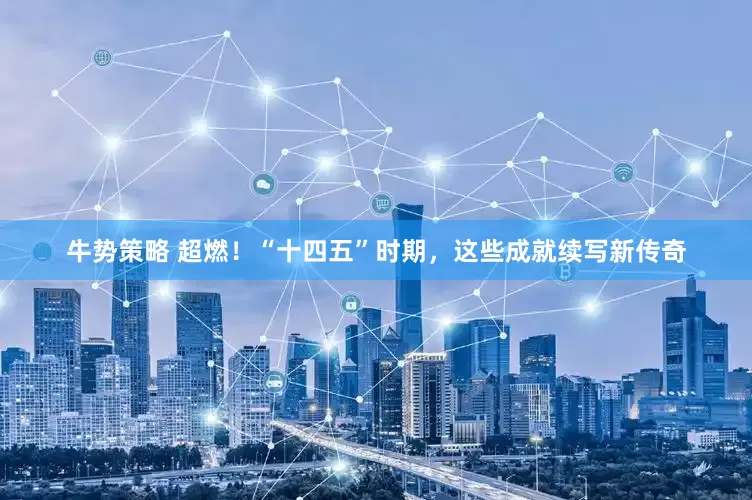 牛势策略 超燃！“十四五”时期，这些成就续写新传奇
