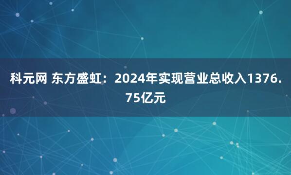 科元网 东方盛虹：2024年实现营业总收入1376.75亿元